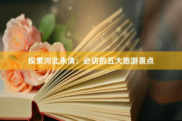 探索河北永清：必访的五大旅游景点