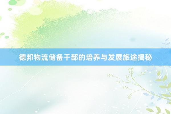 德邦物流储备干部的培养与发展旅途揭秘