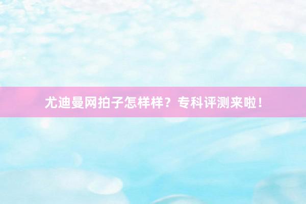 尤迪曼网拍子怎样样？专科评测来啦！