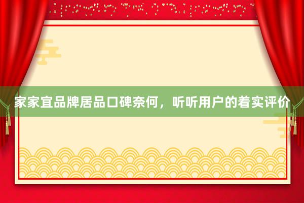 家家宜品牌居品口碑奈何，听听用户的着实评价